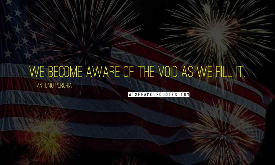 Antonio Porchia Quotes: We become aware of the void as we fill it.