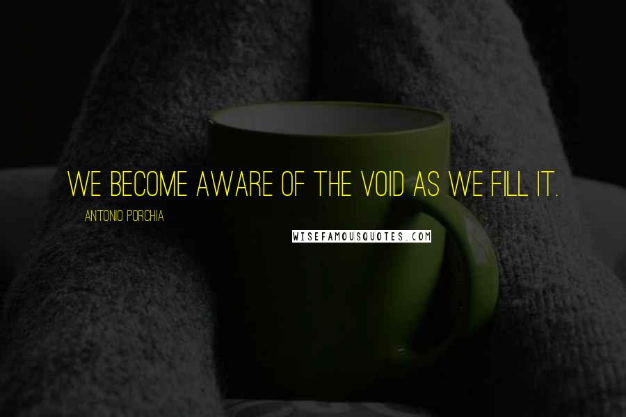 Antonio Porchia Quotes: We become aware of the void as we fill it.