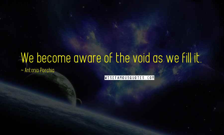 Antonio Porchia Quotes: We become aware of the void as we fill it.