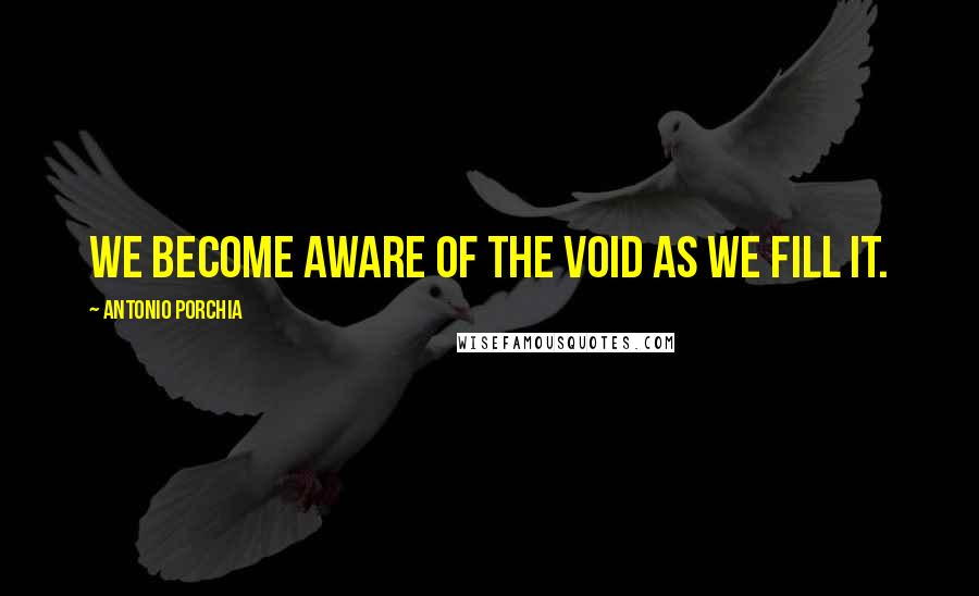 Antonio Porchia Quotes: We become aware of the void as we fill it.