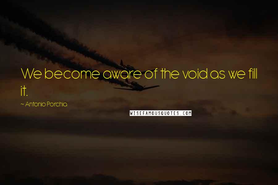 Antonio Porchia Quotes: We become aware of the void as we fill it.