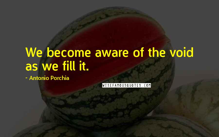Antonio Porchia Quotes: We become aware of the void as we fill it.