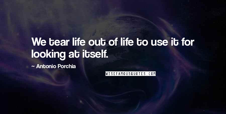 Antonio Porchia Quotes: We tear life out of life to use it for looking at itself.