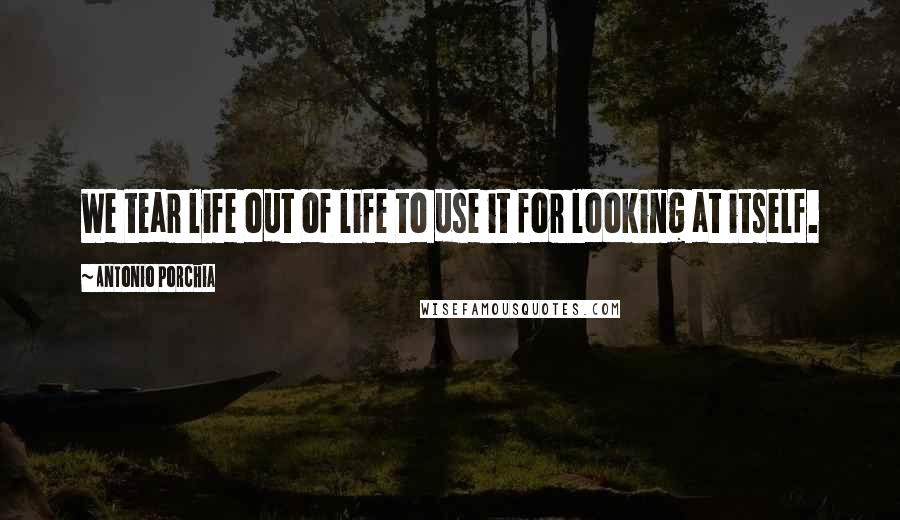 Antonio Porchia Quotes: We tear life out of life to use it for looking at itself.