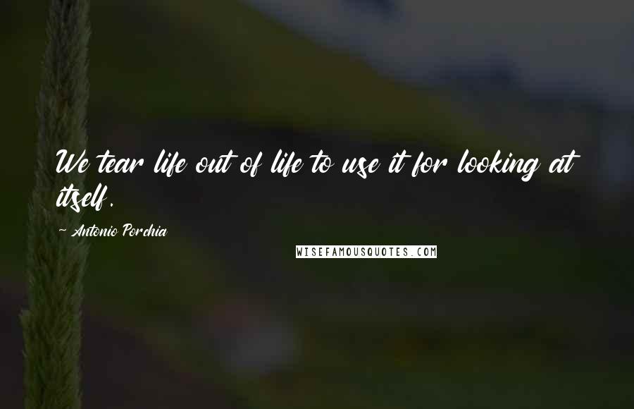 Antonio Porchia Quotes: We tear life out of life to use it for looking at itself.
