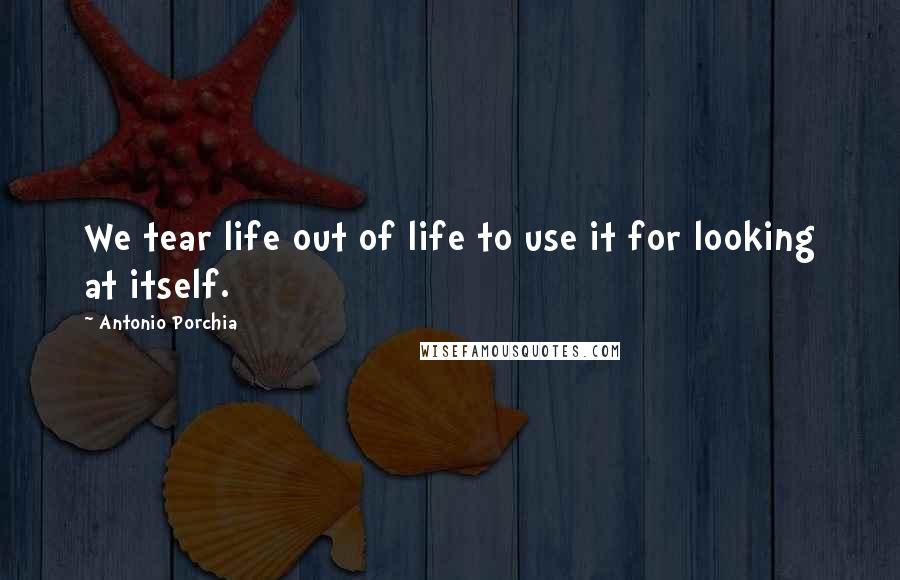 Antonio Porchia Quotes: We tear life out of life to use it for looking at itself.