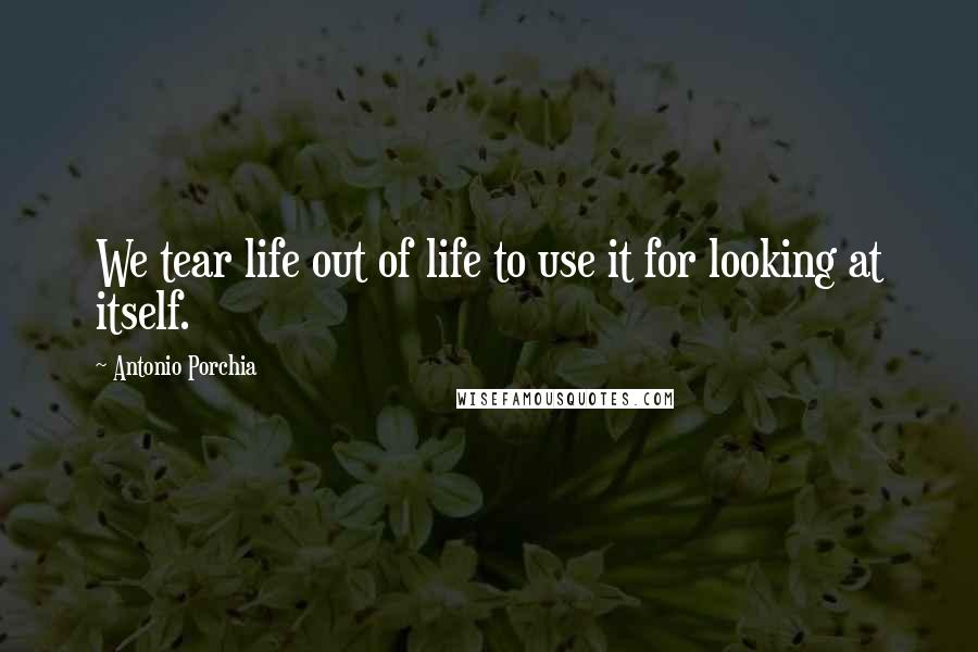 Antonio Porchia Quotes: We tear life out of life to use it for looking at itself.