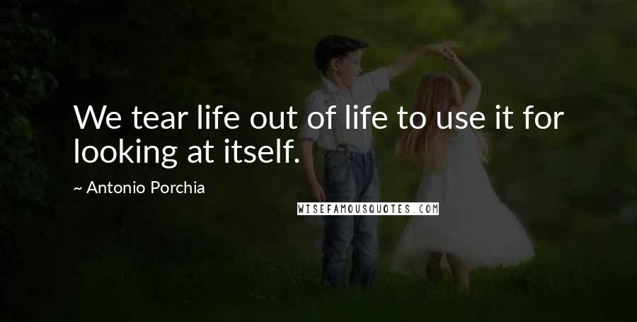 Antonio Porchia Quotes: We tear life out of life to use it for looking at itself.