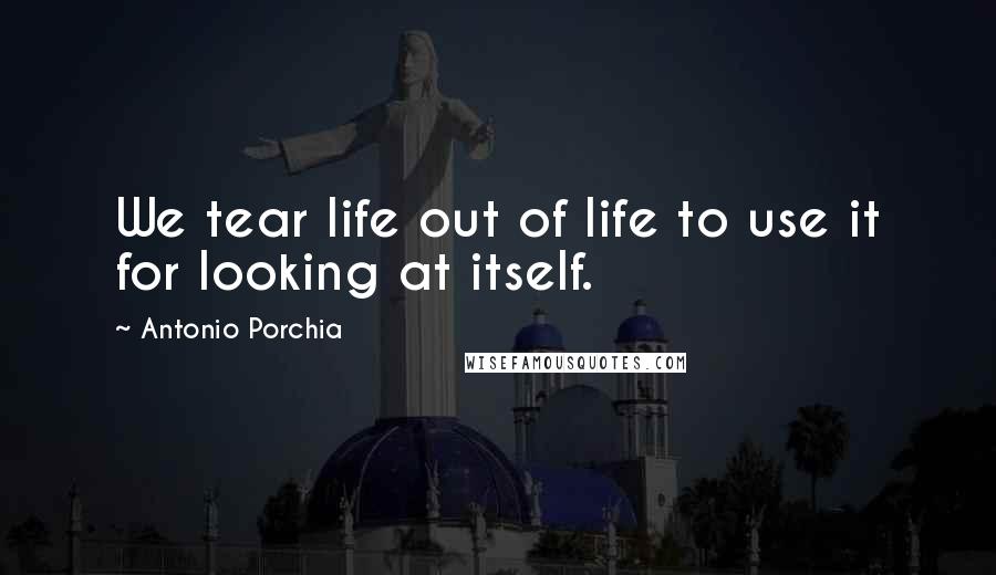 Antonio Porchia Quotes: We tear life out of life to use it for looking at itself.