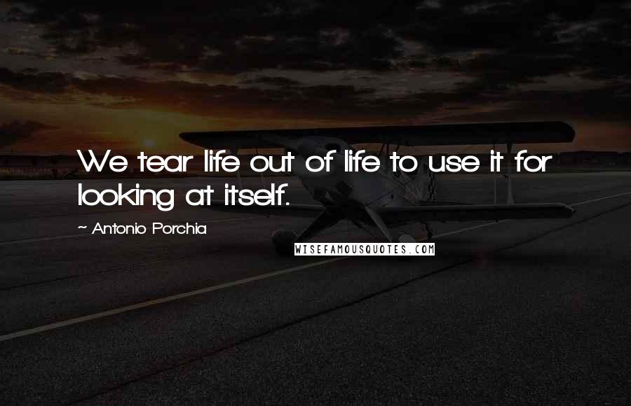 Antonio Porchia Quotes: We tear life out of life to use it for looking at itself.