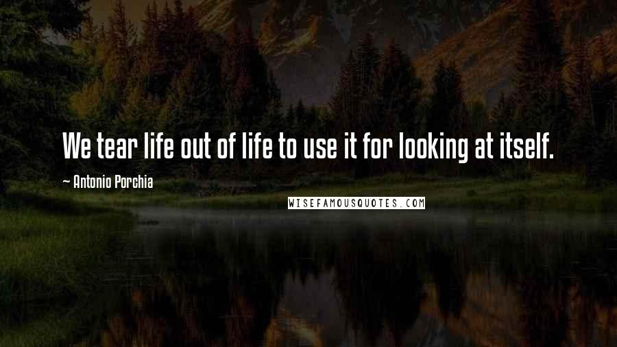 Antonio Porchia Quotes: We tear life out of life to use it for looking at itself.