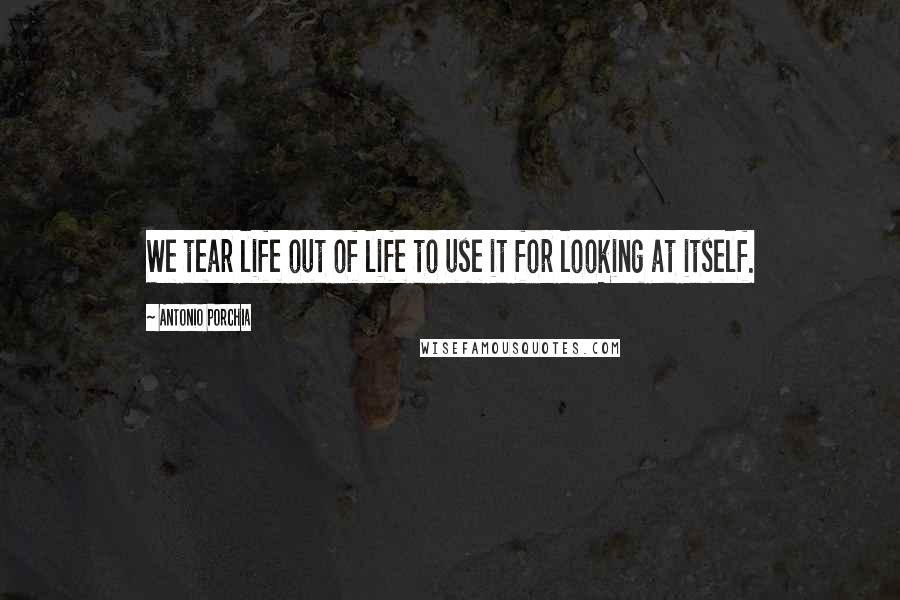 Antonio Porchia Quotes: We tear life out of life to use it for looking at itself.