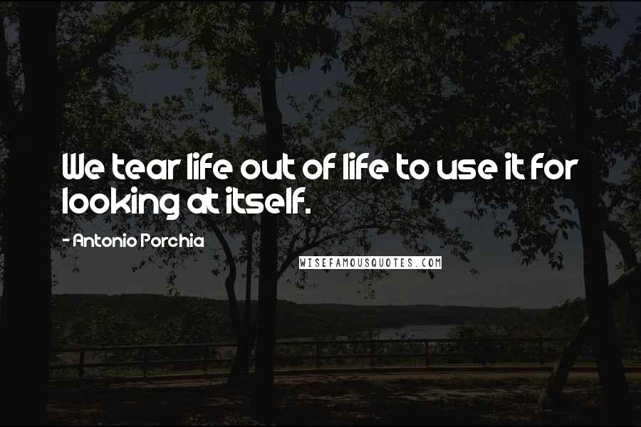 Antonio Porchia Quotes: We tear life out of life to use it for looking at itself.