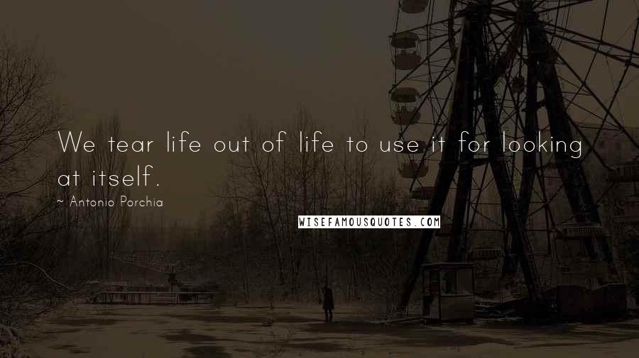 Antonio Porchia Quotes: We tear life out of life to use it for looking at itself.