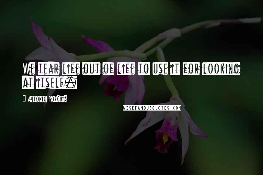 Antonio Porchia Quotes: We tear life out of life to use it for looking at itself.