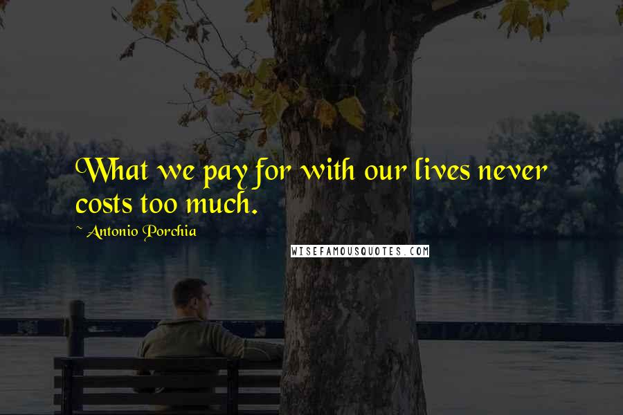 Antonio Porchia Quotes: What we pay for with our lives never costs too much.