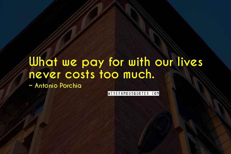 Antonio Porchia Quotes: What we pay for with our lives never costs too much.