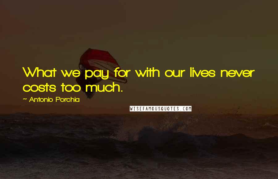 Antonio Porchia Quotes: What we pay for with our lives never costs too much.