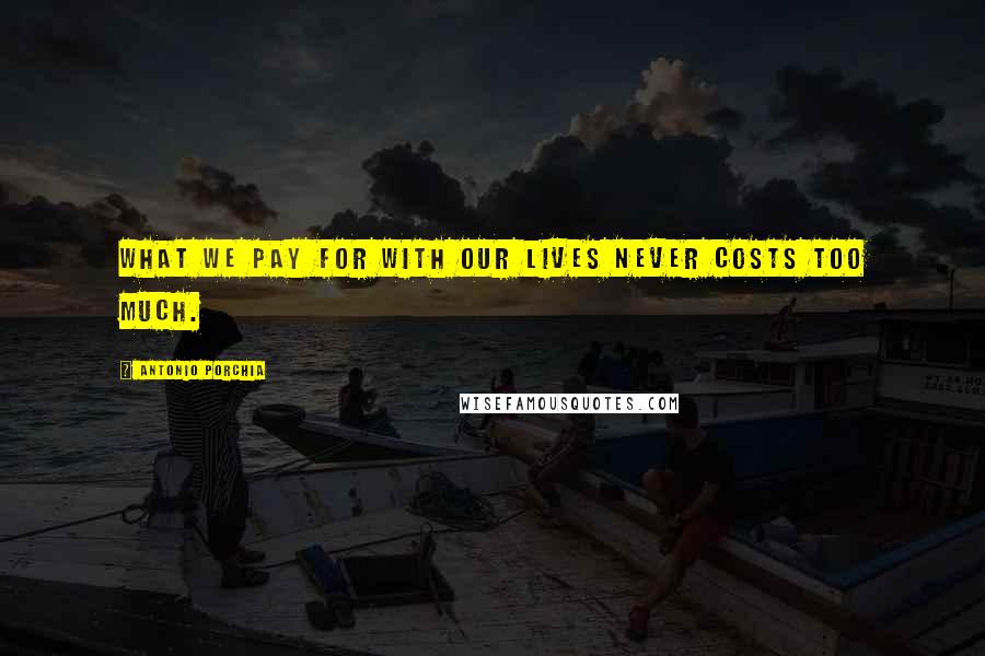 Antonio Porchia Quotes: What we pay for with our lives never costs too much.