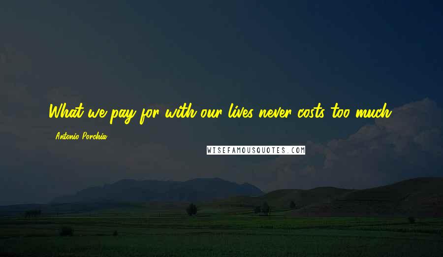 Antonio Porchia Quotes: What we pay for with our lives never costs too much.