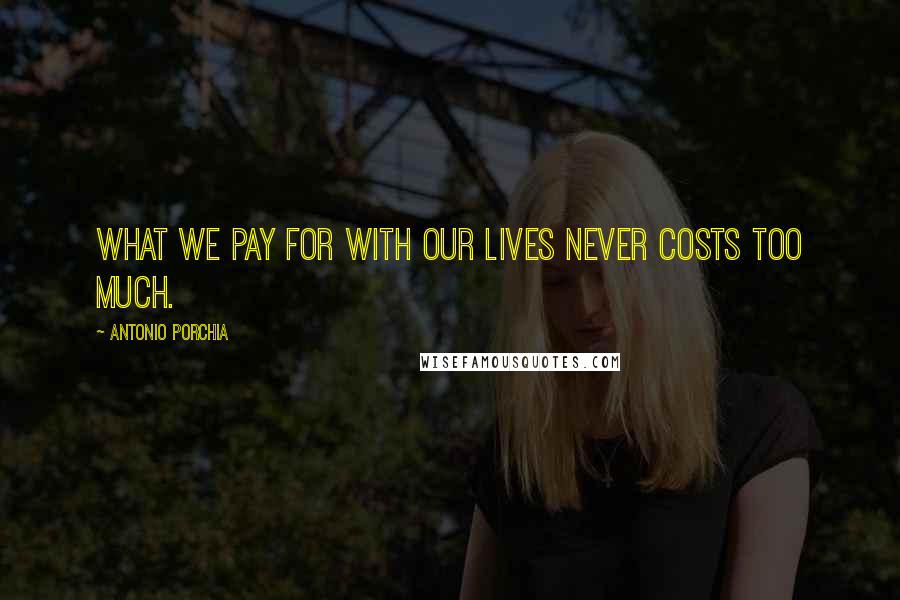 Antonio Porchia Quotes: What we pay for with our lives never costs too much.