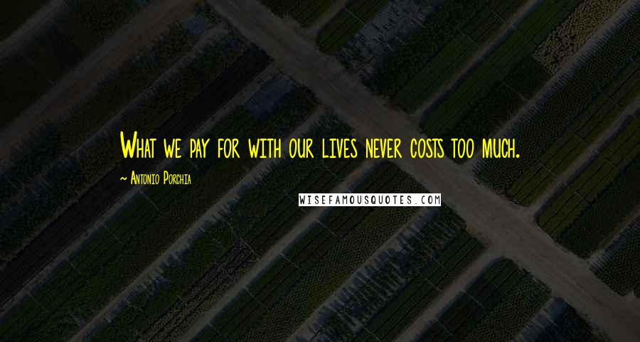 Antonio Porchia Quotes: What we pay for with our lives never costs too much.