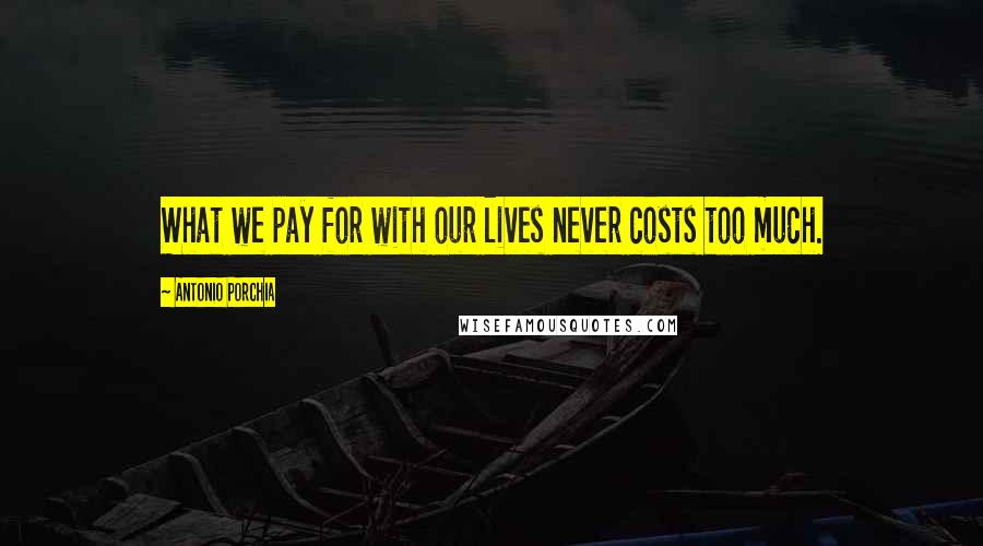 Antonio Porchia Quotes: What we pay for with our lives never costs too much.