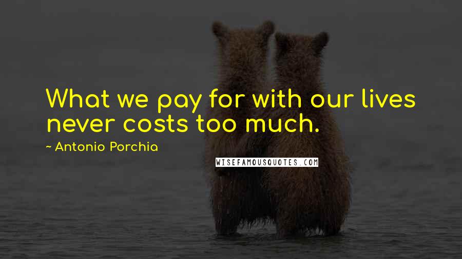 Antonio Porchia Quotes: What we pay for with our lives never costs too much.