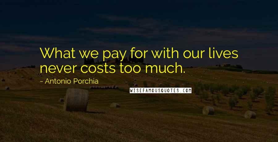 Antonio Porchia Quotes: What we pay for with our lives never costs too much.