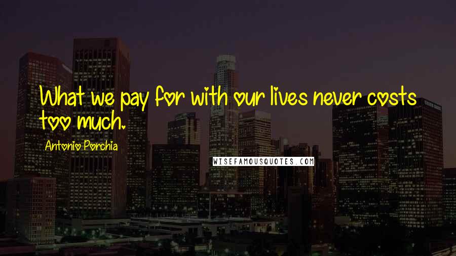 Antonio Porchia Quotes: What we pay for with our lives never costs too much.