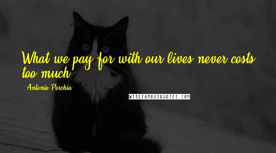 Antonio Porchia Quotes: What we pay for with our lives never costs too much.