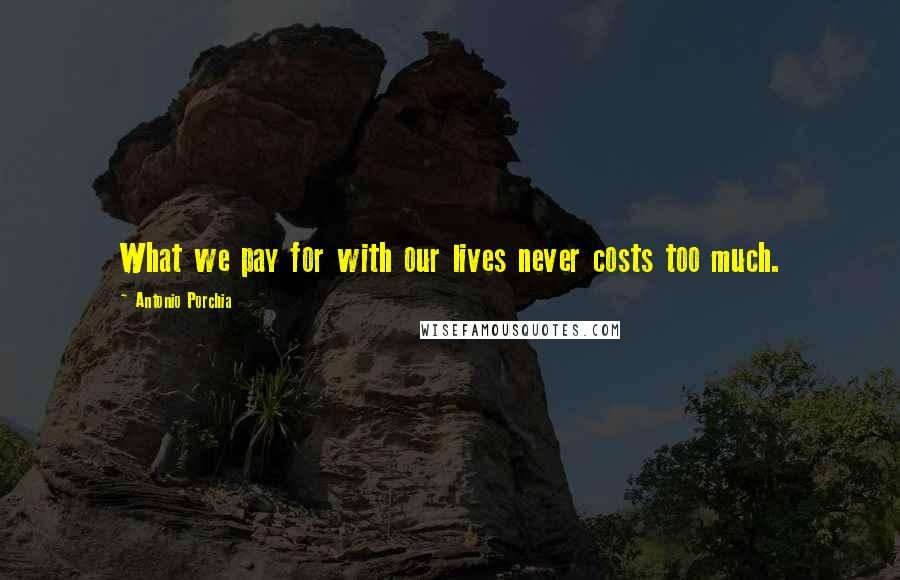 Antonio Porchia Quotes: What we pay for with our lives never costs too much.