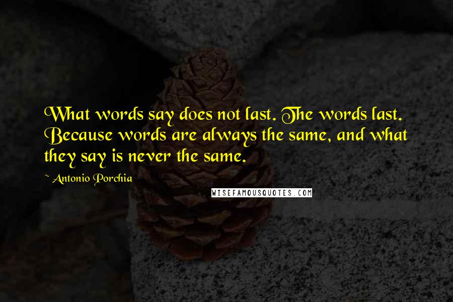 Antonio Porchia Quotes: What words say does not last. The words last. Because words are always the same, and what they say is never the same.