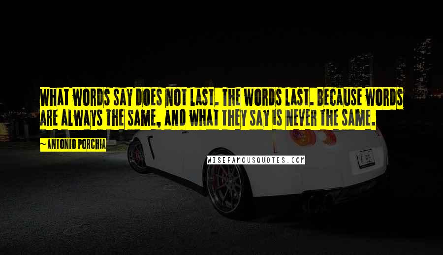 Antonio Porchia Quotes: What words say does not last. The words last. Because words are always the same, and what they say is never the same.