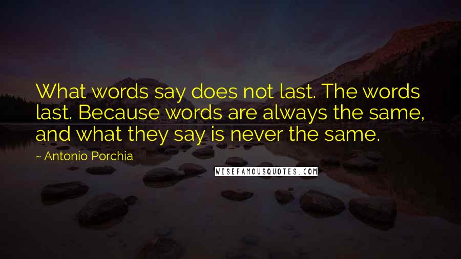Antonio Porchia Quotes: What words say does not last. The words last. Because words are always the same, and what they say is never the same.