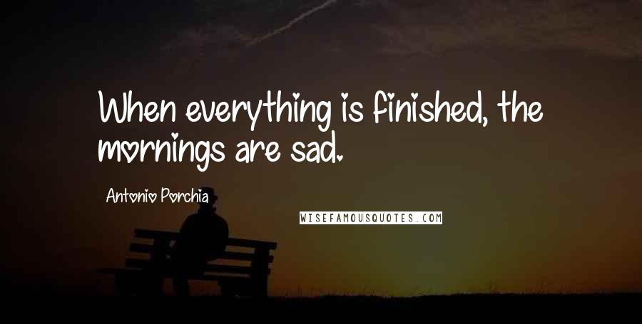 Antonio Porchia Quotes: When everything is finished, the mornings are sad.