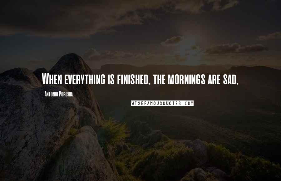 Antonio Porchia Quotes: When everything is finished, the mornings are sad.