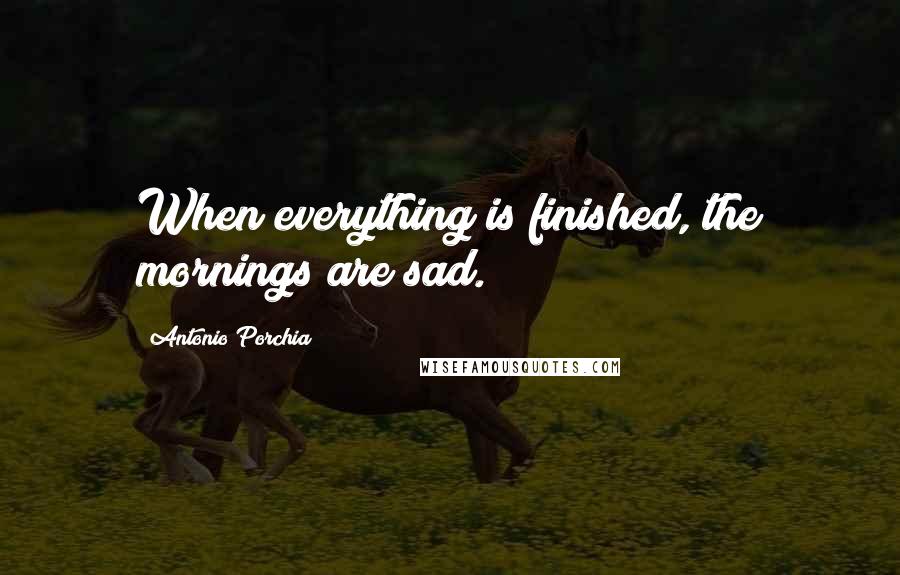 Antonio Porchia Quotes: When everything is finished, the mornings are sad.