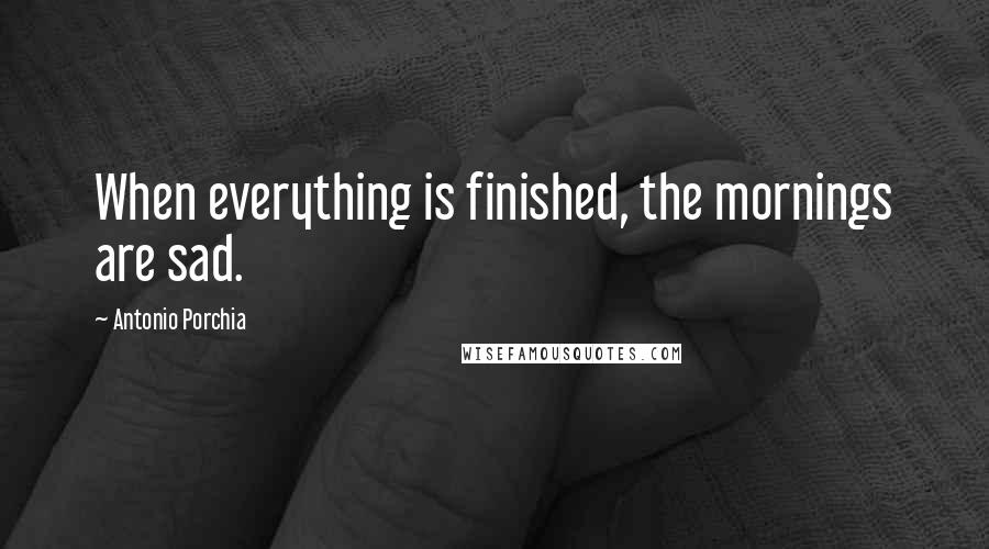 Antonio Porchia Quotes: When everything is finished, the mornings are sad.