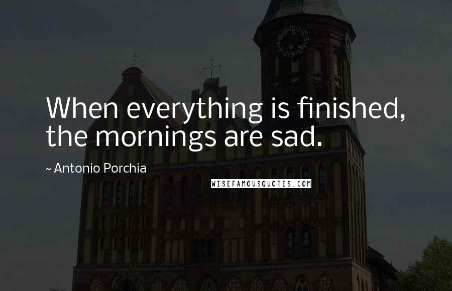 Antonio Porchia Quotes: When everything is finished, the mornings are sad.