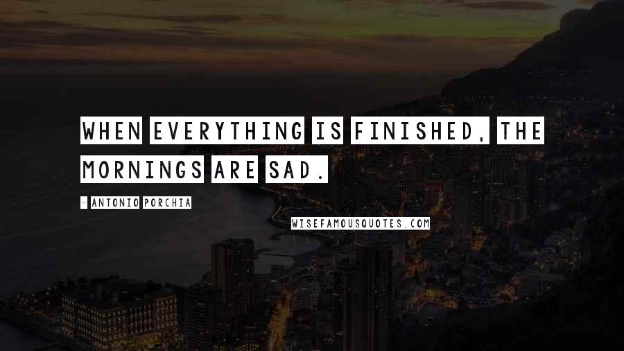 Antonio Porchia Quotes: When everything is finished, the mornings are sad.
