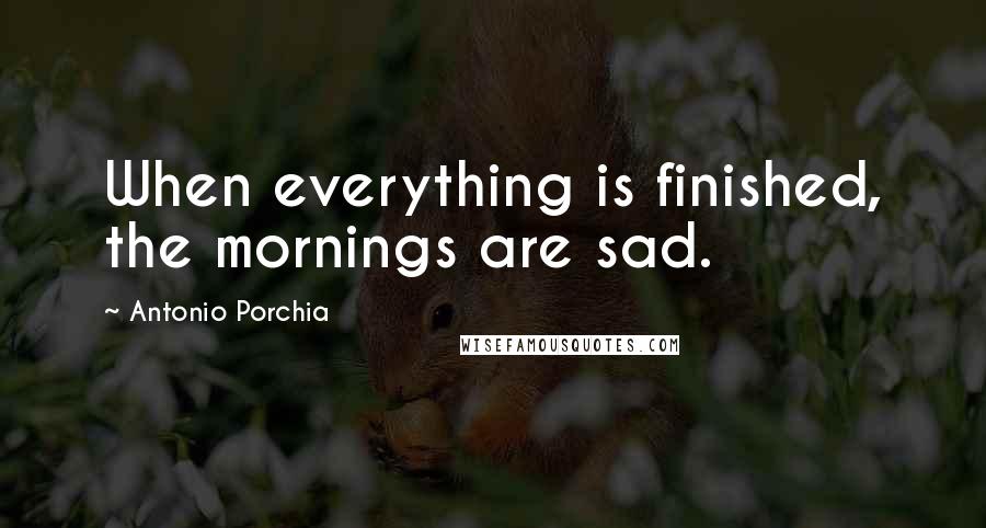 Antonio Porchia Quotes: When everything is finished, the mornings are sad.