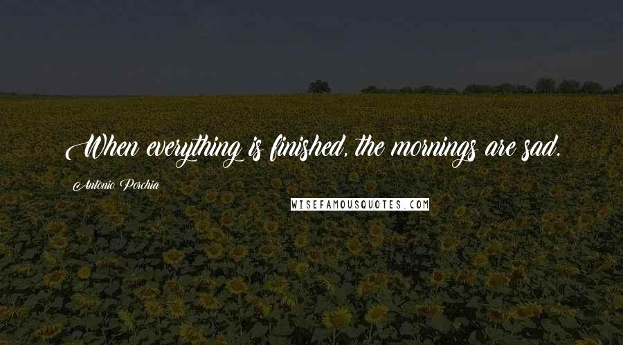 Antonio Porchia Quotes: When everything is finished, the mornings are sad.