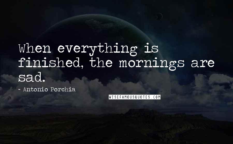 Antonio Porchia Quotes: When everything is finished, the mornings are sad.