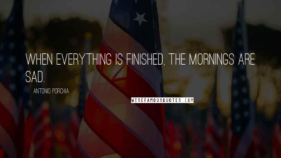 Antonio Porchia Quotes: When everything is finished, the mornings are sad.