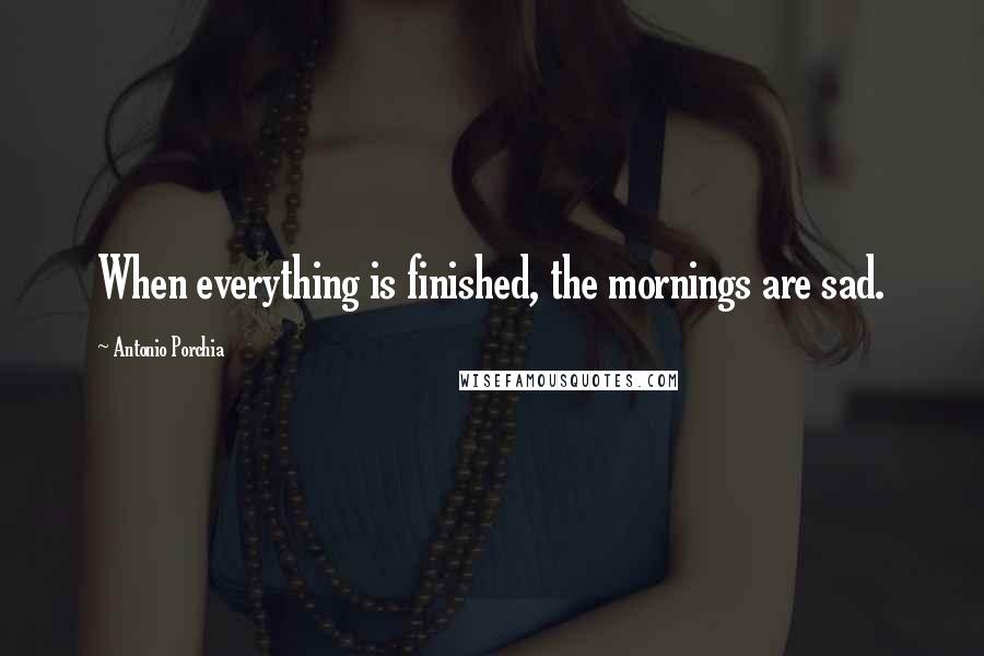 Antonio Porchia Quotes: When everything is finished, the mornings are sad.