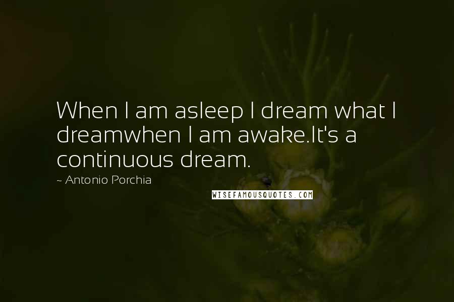 Antonio Porchia Quotes: When I am asleep I dream what I dreamwhen I am awake.It's a continuous dream.