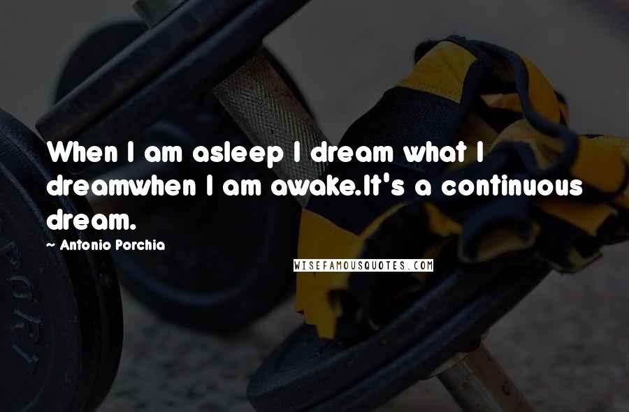 Antonio Porchia Quotes: When I am asleep I dream what I dreamwhen I am awake.It's a continuous dream.