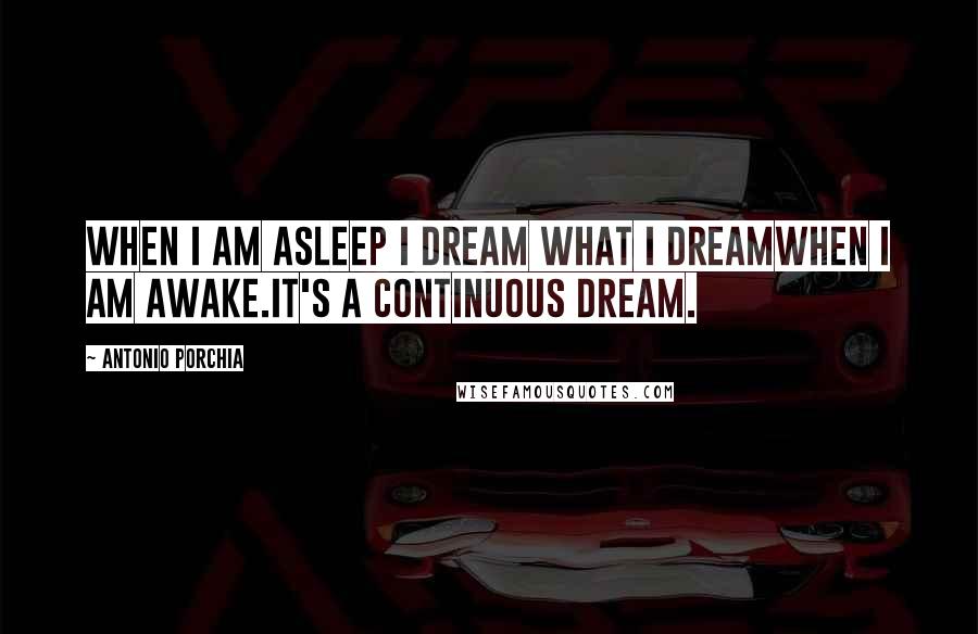 Antonio Porchia Quotes: When I am asleep I dream what I dreamwhen I am awake.It's a continuous dream.
