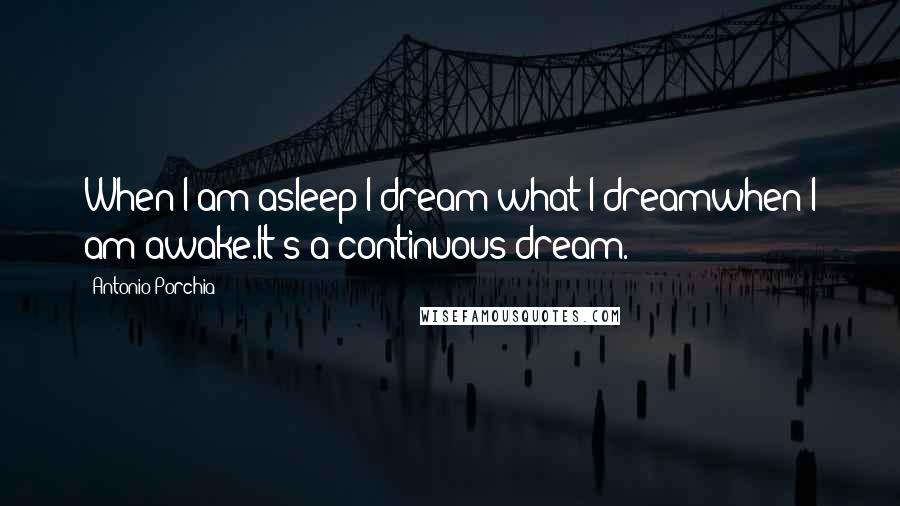 Antonio Porchia Quotes: When I am asleep I dream what I dreamwhen I am awake.It's a continuous dream.